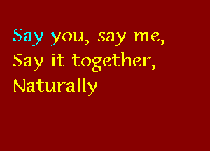 Say you, say me,
Say Hrtogether,

Naturally