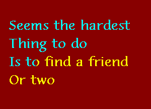 Seems the hardest
Thing to do

Is to find a friend
Or two