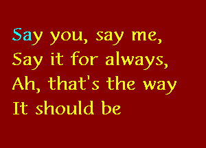 Say you, say me,
Say it for always,

Ah, that's the way
It should be