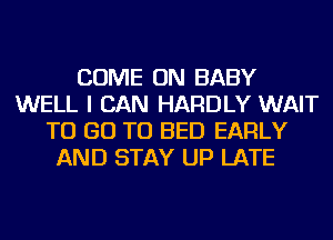 COME ON BABY
WELL I CAN HARDLY WAIT
TO GO TO BED EARLY
AND STAY UP LATE