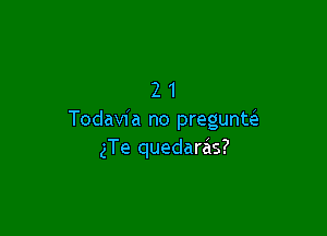 21

Todavfa no pregunw
gTe quedarzis?
