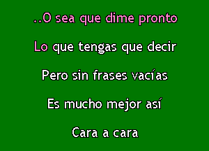 ..0 sea que dime pronto
Lo que tengas que decir

Pero sin frases vacias

Es mucho mejor asi

Cara a cara
