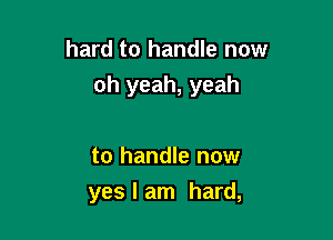 hard to handle now
oh yeah, yeah

to handle now
yes I am hard,