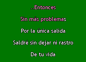 ..Entonces
Sin mas problemas

Por la Unica salida

Saldre e sin dejar ni rastro

De tu Vida
