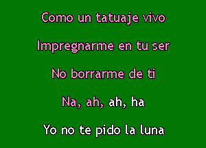 Como un tatuaje vivo

lmpregnarme en tu ser
No borrarme de ti
Na, ah, ah, ha

Yo no te pido la luna