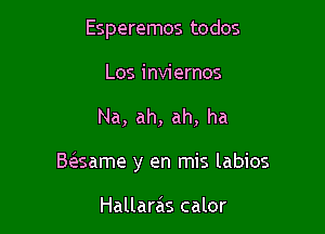 Esperemos todos

Los inviernos

Na, ah, ah, ha

B(esame y en mis labios

Hallaras calor