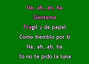 Na, ah, ah, ha

Sknteme

Fmgil y de papel

Como tiemblo por ti
Na, ah, ah, ha

Yo no te pido la luna