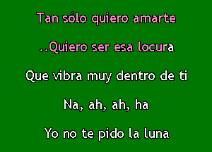 Tan s6lo quiero amarte

..Quiero ser esa locura
Que vibra muy dentro de ti
Na, ah, ah, ha

Yo no te pido la luna