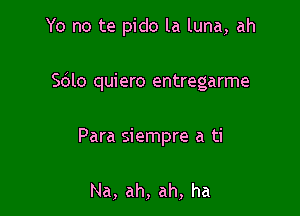 Yo no te pido la luna, ah

S610 quiero entregarme

Para siempre a ti

Na, ah, ah, ha