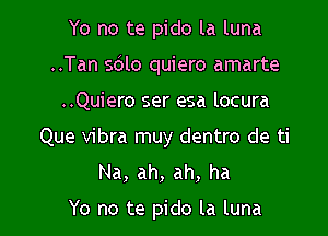 Yo no te pido la luna

..Tan 5le quiero amarte

..Quiero ser esa locura
Que vibra muy dentro de ti
Na, ah, ah, ha

Yo no te pido la luna