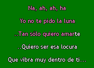 Na, ah, ah, ha
Yo no te pido la luna
..Tan sdlo quiero amarte

..Quiero ser esa locura

Que vibra muy dentro de ti...