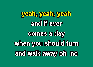 yeah,yeah,yeah
andifever

comesaday
when you should turn
and walk away oh no