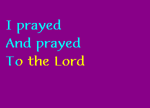 I prayed
And prayed

To the Lord