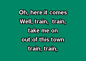 Oh, here it comes

Well, train, train,

take me on
out of this town
train, train,