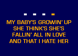 MY BABYS GROWIN' UP
SHE THINK'S SHE'S
FALLIN' ALL IN LOVE

AND THAT I HATE HER