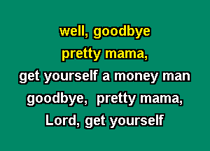 well, goodbye
pretty mama,

get yourself a money man

goodbye, pretty mama,
Lord, get yourself