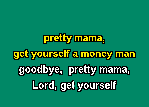 pretty mama,

get yourself a money man

goodbye, pretty mama,
Lord, get yourself