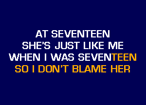 AT SEVENTEEN
SHE'S JUST LIKE ME
WHEN I WAS SEVENTEEN
SO I DON'T BLAME HER