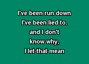 I've been run down
I've been lied to.
and I don't

know why,

I let that mean