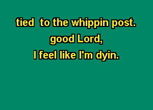 tied to the whippin post.
good Lord,

I feel like I'm dyin.