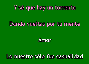 Y sis que hay un torrente
Dando vueltas por tu mente
Amor

Lo nuestro sdlo fue casualidad