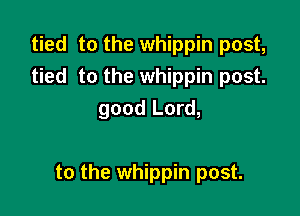 tied to the whippin post,
tied to the whippin post.
good Lord,

to the whippin post.