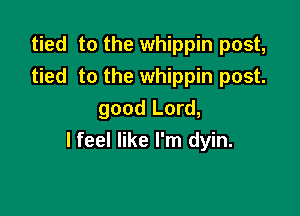 tied to the whippin post,
tied to the whippin post.

good Lord,
I feel like I'm dyin.