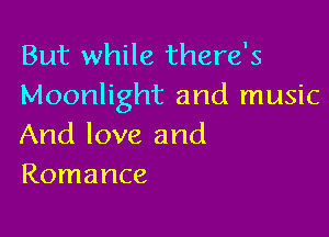 But while there's
Moonlight and music

And love and
Romance