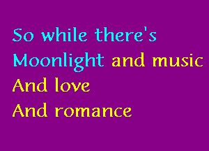 So while there's
Moonlight and music

And love
And romance