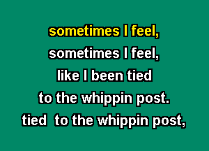 sometimes I feel,
sometimes I feel,
like I been tied

to the whippin post.
tied to the whippin post,