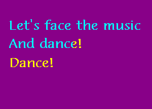 Let's face the music
And dance!

Dance!
