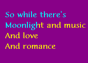 So while there's
Moonlight and music

And love
And romance