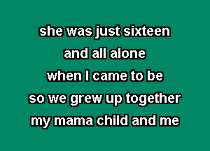 she was just sixteen

and all alone
when I came to be
so we grew up together
my mama child and me