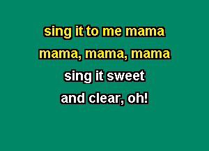 sing it to me mama
mama, mama, mama

sing it sweet
and clear, oh!