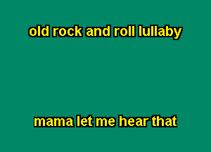 old rock and roll lullaby

mama let me hear that