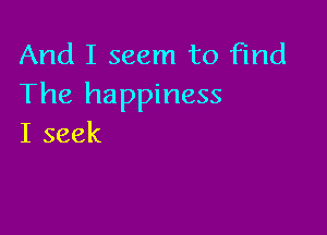 And I seem to find
The happiness

I seek