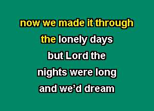 now we made it through
the lonely days
but Lord the

nights were long
and wed dream