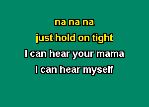 na na na
just hold on tight
I can hear your mama

I can hear myself