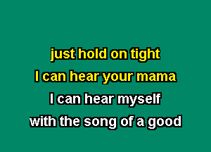 just hold on tight
I can hear your mama

I can hear myself
with the song of a good