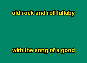 old rock and roll lullaby

with the song of a good