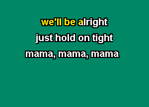 we'll be alright
just hold on tight

mama, mama, mama
