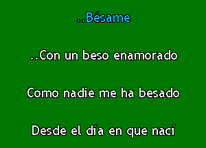 ..BeEsame

..Con un beso enamorado

Como nadie me ha besado

Desde el dia en que naci