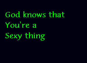 God knows that
You're a

Sexy thing