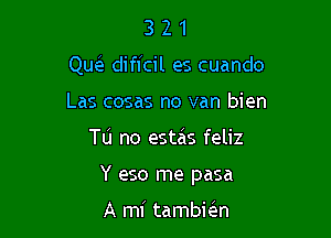 3 2 1
Que'z dificil es cuando
Las cosas no van bien

Tu no estzis feliz

Y eso me pasa

A mi tambkn