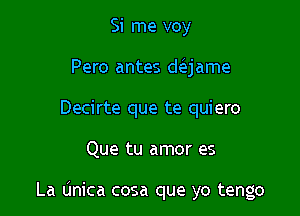 Si me voy
Pero antes daame
Decirte que te quiero

Que tu amor es

La (mica cosa que yo tengo