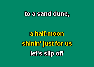 to a sand dune,

a half-moon
shinin' just for us

let's slip off