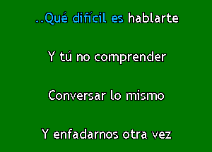 ..Quc3. difl'cil es hablarte

Y to no comprender

Conversar lo mismo

Y enfadarnos otra vez