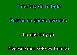 Y me voy de tu lado
Porque no quiero perderlo

Lo que to y yo

Necesitamos 5le es tiempo