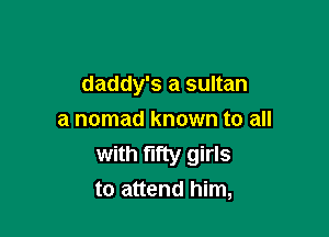 daddy's a sultan

a nomad known to all

with fifty girls
to attend him,