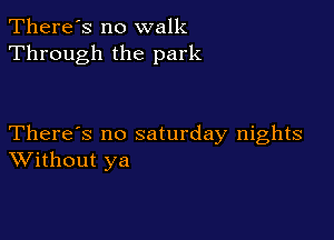 There's no walk
Through the park

There's no saturday nights
Without ya